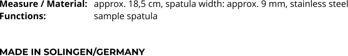Measure / Material:	approx. 18,5 cm, spatula width: approx. 9 mm, stainless steel Functions:			sample spatula   MADE IN SOLINGEN/GERMANY