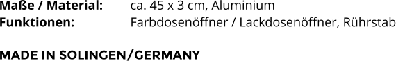 Maße / Material:		ca. 45 x 3 cm, Aluminium Funktionen:			Farbdosenöffner / Lackdosenöffner, Rührstab  MADE IN SOLINGEN/GERMANY