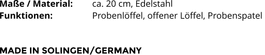 Maße / Material:		ca. 20 cm, Edelstahl Funktionen:			Probenlöffel, offener Löffel, Probenspatel    MADE IN SOLINGEN/GERMANY
