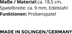 Maße / Material:	ca. 18,5 cm,  Spatelbreite: ca. 9 mm, Edelstahl Funktionen: Probenspatel   MADE IN SOLINGEN/GERMANY
