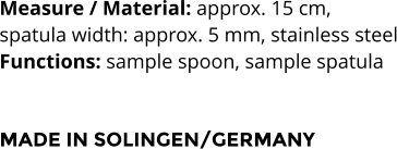 Measure / Material: approx. 15 cm,  spatula width: approx. 5 mm, stainless steel Functions: sample spoon, sample spatula    MADE IN SOLINGEN/GERMANY